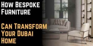 How Bespoke Furniture Can Transform Your Dubai Home