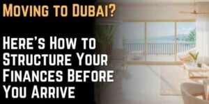 Moving to Dubai Here's How to Structure Your Finances Before You Arrive