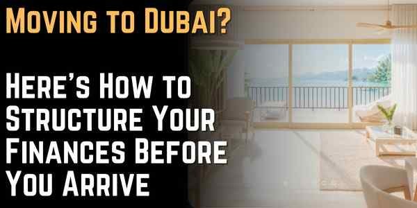 Moving to Dubai Here's How to Structure Your Finances Before You Arrive