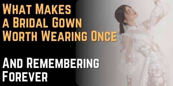 What Makes a Bridal Gown Worth Wearing Once — And Remembering Forever
