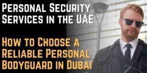 Personal Security Services in the UAE — How to Choose a Reliable Personal Bodyguard in Dubai