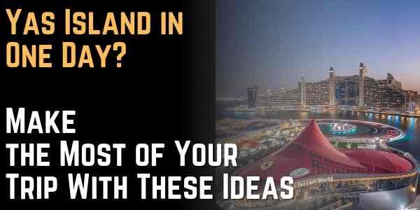 Yas Island in One Day Make the Most of Your Trip With These Ideas